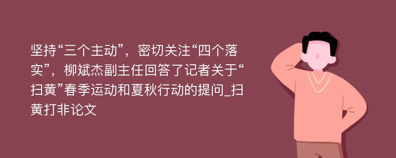 坚持“三个主动”，密切关注“四个落实”，柳斌杰副主任回答了记者关于“扫黄”春季运动和夏秋行动的提问_扫黄打非论文