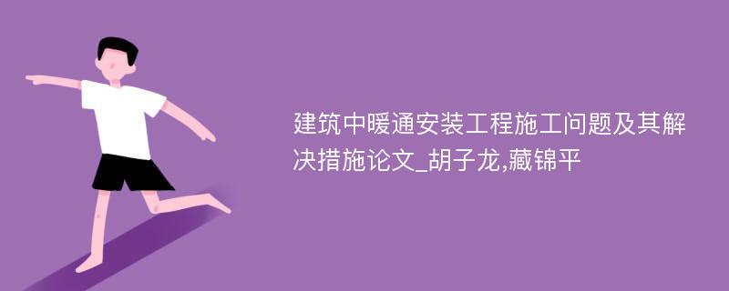 建筑中暖通安装工程施工问题及其解决措施论文_胡子龙,藏锦平