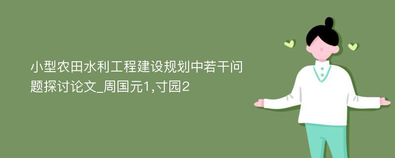 小型农田水利工程建设规划中若干问题探讨论文_周国元1,寸园2