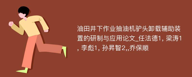 油田井下作业抽油机驴头卸载辅助装置的研制与应用论文_任法德1, 梁涛1, 李彪1, 孙昇智2,,乔保顺