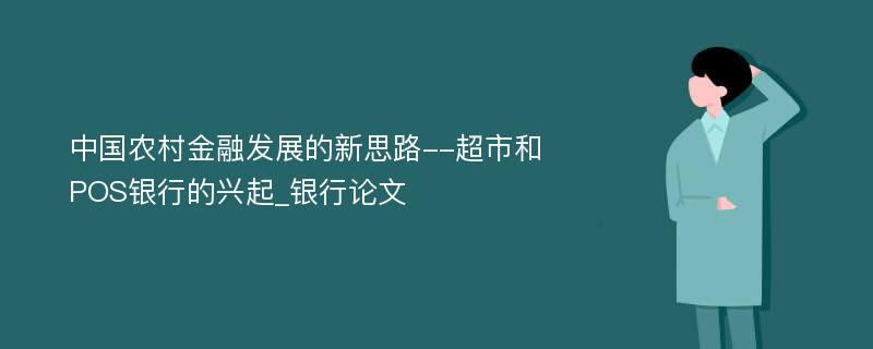 中国农村金融发展的新思路--超市和POS银行的兴起_银行论文