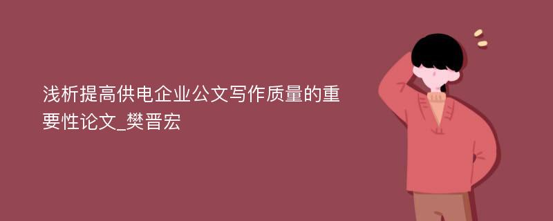 浅析提高供电企业公文写作质量的重要性论文_樊晋宏