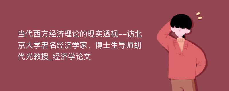 当代西方经济理论的现实透视--访北京大学著名经济学家、博士生导师胡代光教授_经济学论文