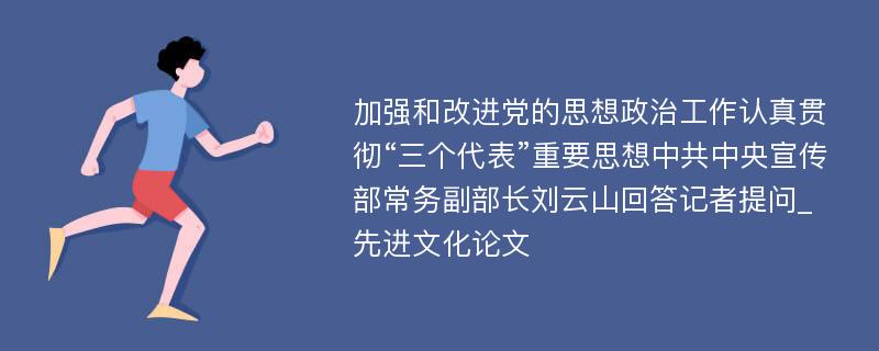 加强和改进党的思想政治工作认真贯彻“三个代表”重要思想中共中央宣传部常务副部长刘云山回答记者提问_先进文化论文