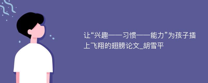 让“兴趣——习惯——能力”为孩子插上飞翔的翅膀论文_胡雪平