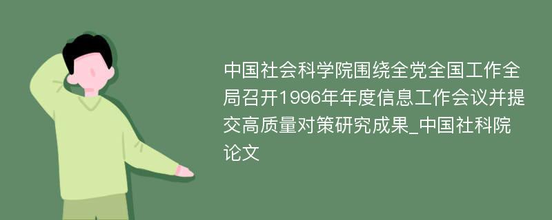 中国社会科学院围绕全党全国工作全局召开1996年年度信息工作会议并提交高质量对策研究成果_中国社科院论文