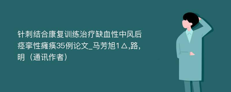 针刺结合康复训练治疗缺血性中风后痉挛性瘫痪35例论文_马芳旭1△,路,明（通讯作者）