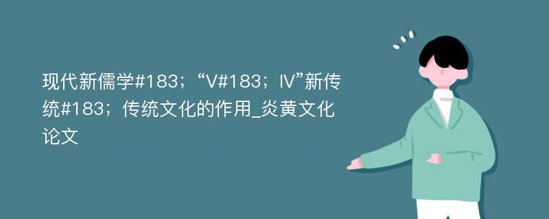 现代新儒学#183；“V#183；IV”新传统#183；传统文化的作用_炎黄文化论文