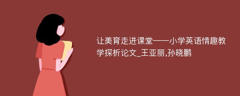 让美育走进课堂——小学英语情趣教学探析论文_王亚丽,孙晓鹏