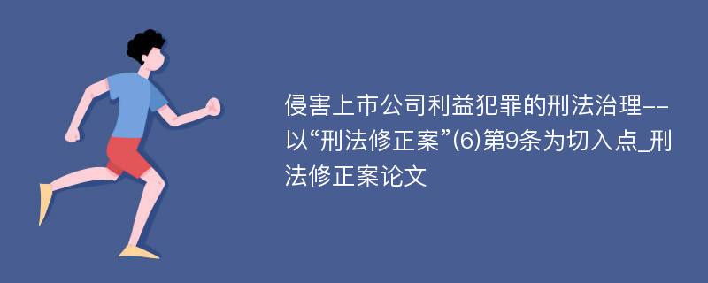 侵害上市公司利益犯罪的刑法治理--以“刑法修正案”(6)第9条为切入点_刑法修正案论文