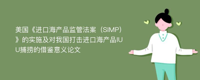 美国《进口海产品监管法案（SIMP）》的实施及对我国打击进口海产品IUU捕捞的借鉴意义论文