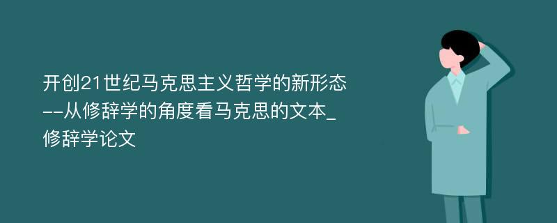 开创21世纪马克思主义哲学的新形态--从修辞学的角度看马克思的文本_修辞学论文