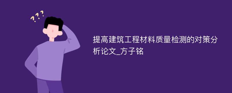 提高建筑工程材料质量检测的对策分析论文_方子铭