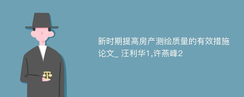 新时期提高房产测绘质量的有效措施论文_ 汪利华1,许燕峰2