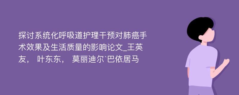 探讨系统化呼吸道护理干预对肺癌手术效果及生活质量的影响论文_王英友， 叶东东， 莫丽迪尔`巴依居马