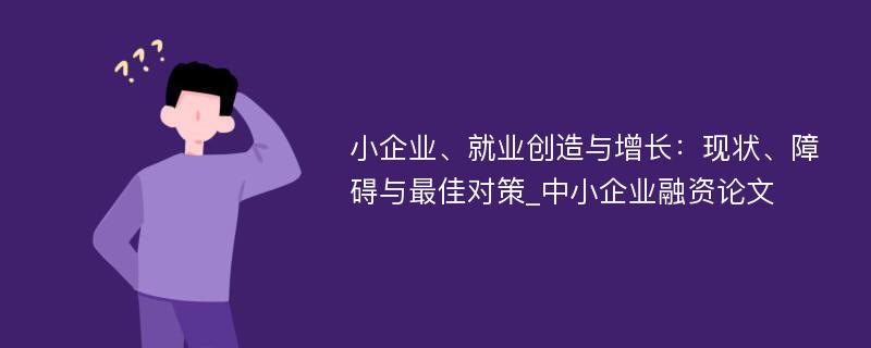 小企业、就业创造与增长：现状、障碍与最佳对策_中小企业融资论文