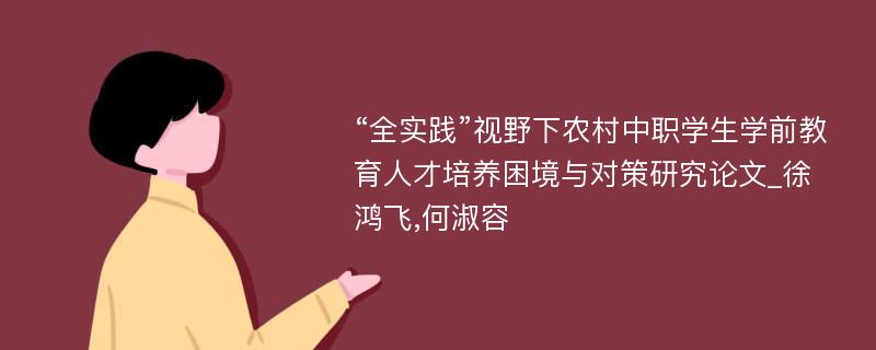 “全实践”视野下农村中职学生学前教育人才培养困境与对策研究论文_徐鸿飞,何淑容