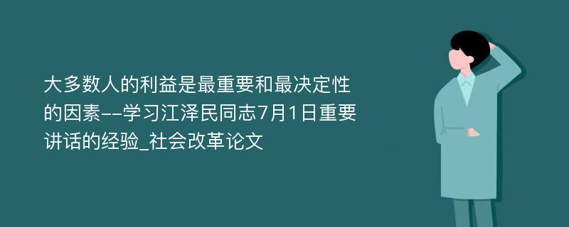 大多数人的利益是最重要和最决定性的因素--学习江泽民同志7月1日重要讲话的经验_社会改革论文