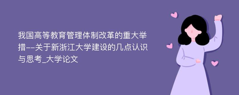 我国高等教育管理体制改革的重大举措--关于新浙江大学建设的几点认识与思考_大学论文