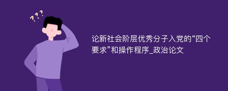 论新社会阶层优秀分子入党的“四个要求”和操作程序_政治论文