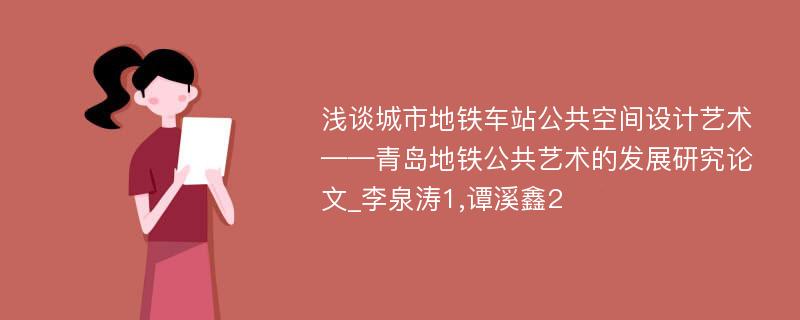 浅谈城市地铁车站公共空间设计艺术——青岛地铁公共艺术的发展研究论文_李泉涛1,谭溪鑫2