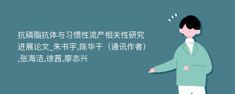 抗磷脂抗体与习惯性流产相关性研究进展论文_朱书宇,陈华干（通讯作者）,张海洁,徐茜,廖志兴