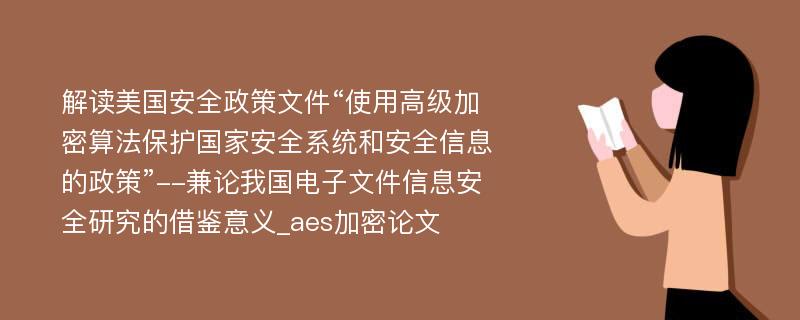 解读美国安全政策文件“使用高级加密算法保护国家安全系统和安全信息的政策”--兼论我国电子文件信息安全研究的借鉴意义_aes加密论文