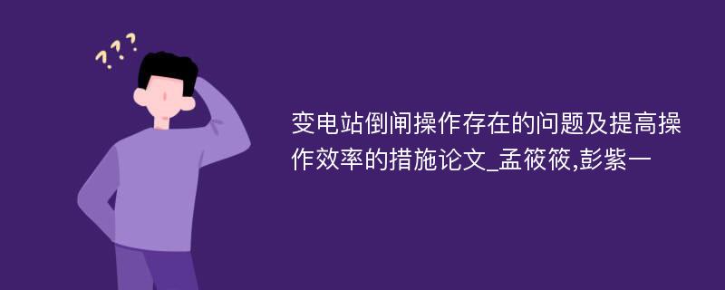 变电站倒闸操作存在的问题及提高操作效率的措施论文_孟筱筱,彭紫一