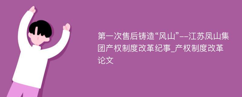 第一次售后铸造“风山”--江苏凤山集团产权制度改革纪事_产权制度改革论文