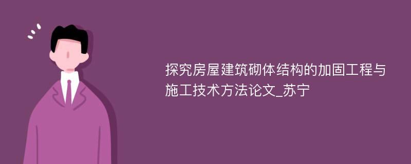 探究房屋建筑砌体结构的加固工程与施工技术方法论文_苏宁