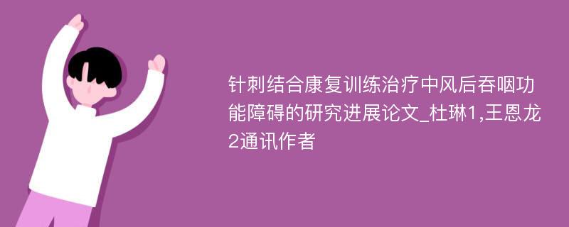 针刺结合康复训练治疗中风后吞咽功能障碍的研究进展论文_杜琳1,王恩龙2通讯作者