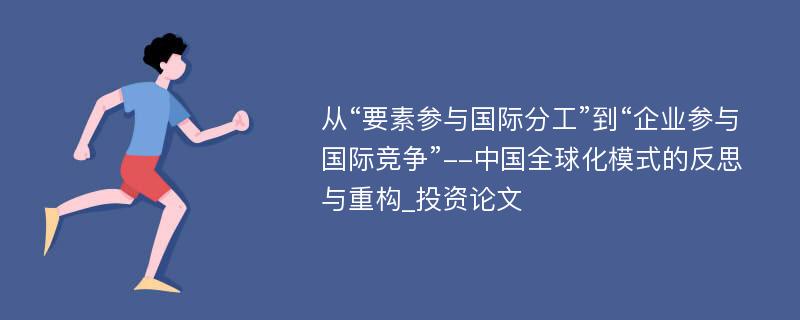 从“要素参与国际分工”到“企业参与国际竞争”--中国全球化模式的反思与重构_投资论文