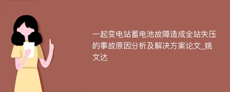 一起变电站蓄电池故障造成全站失压的事故原因分析及解决方案论文_姚文达