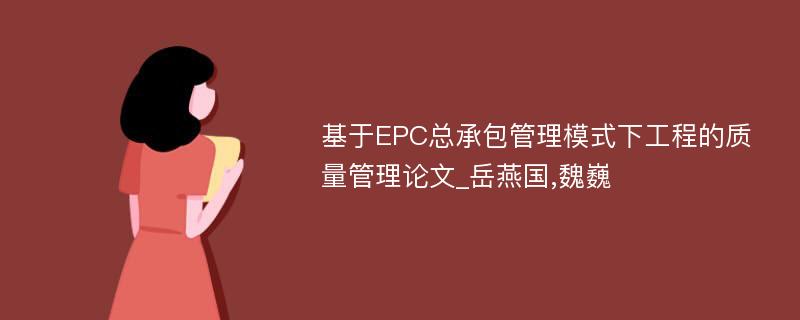 基于EPC总承包管理模式下工程的质量管理论文_岳燕国,魏巍