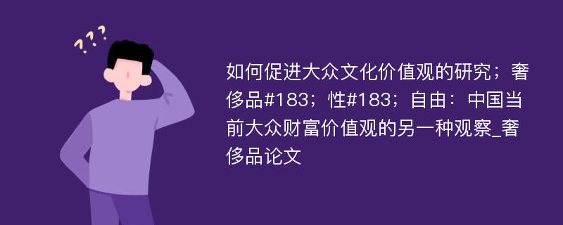 如何促进大众文化价值观的研究；奢侈品#183；性#183；自由：中国当前大众财富价值观的另一种观察_奢侈品论文