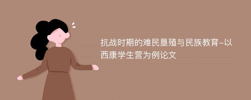 抗战时期的难民垦殖与民族教育-以西康学生营为例论文