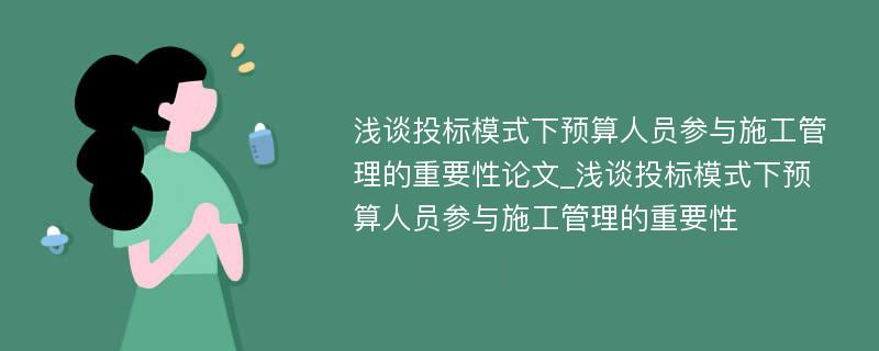 浅谈投标模式下预算人员参与施工管理的重要性论文_浅谈投标模式下预算人员参与施工管理的重要性