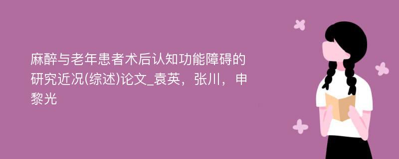 麻醉与老年患者术后认知功能障碍的研究近况(综述)论文_袁英，张川，申黎光