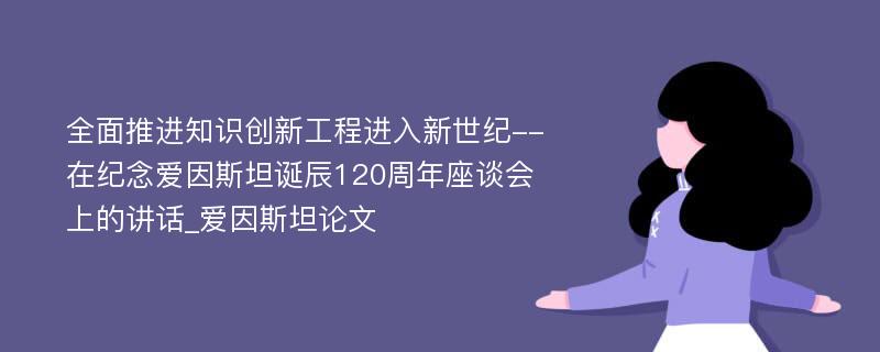 全面推进知识创新工程进入新世纪--在纪念爱因斯坦诞辰120周年座谈会上的讲话_爱因斯坦论文