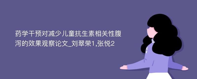 药学干预对减少儿童抗生素相关性腹泻的效果观察论文_刘翠荣1,张悦2