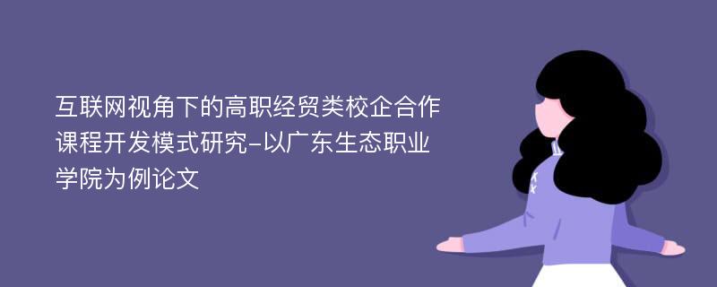 互联网视角下的高职经贸类校企合作课程开发模式研究-以广东生态职业学院为例论文