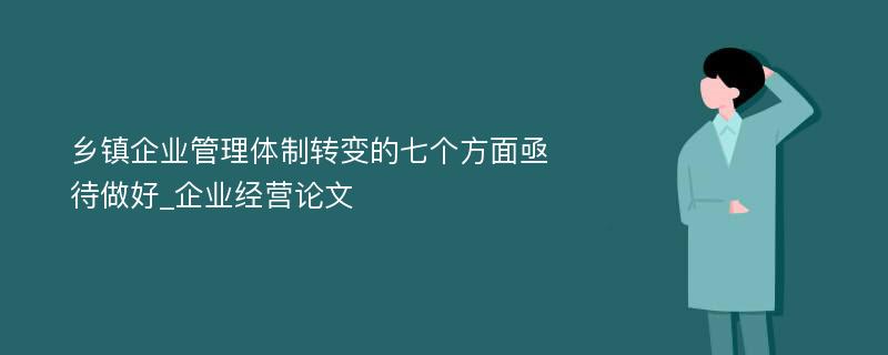 乡镇企业管理体制转变的七个方面亟待做好_企业经营论文