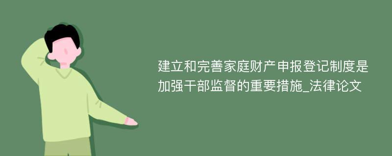 建立和完善家庭财产申报登记制度是加强干部监督的重要措施_法律论文