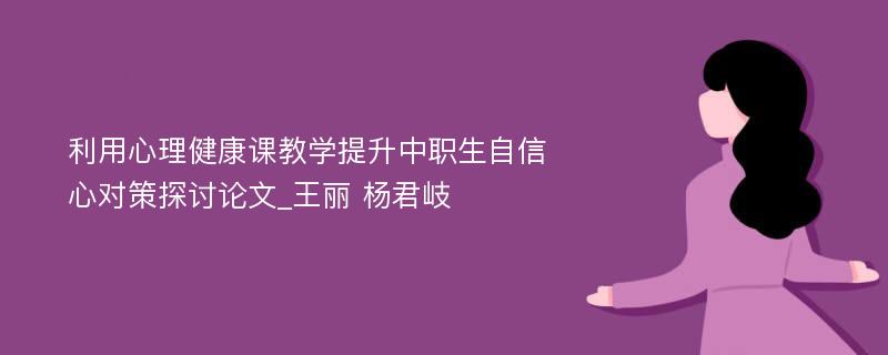 利用心理健康课教学提升中职生自信心对策探讨论文_王丽 杨君岐