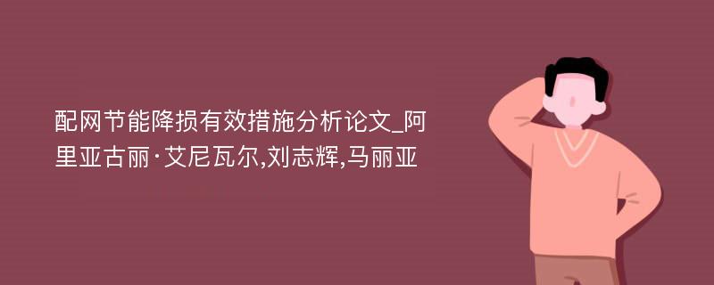 配网节能降损有效措施分析论文_阿里亚古丽·艾尼瓦尔,刘志辉,马丽亚