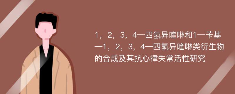 1，2，3，4—四氢异喹啉和1—苄基—1，2，3，4—四氢异喹啉类衍生物的合成及其抗心律失常活性研究