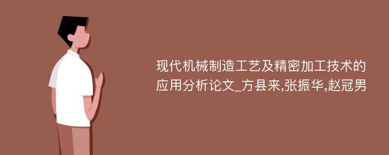 现代机械制造工艺及精密加工技术的应用分析论文_方县来,张振华,赵冠男