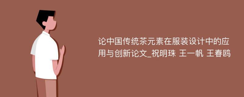 论中国传统茶元素在服装设计中的应用与创新论文_祝明珠 王一帆 王春鸥