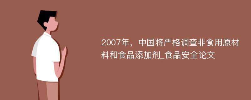 2007年，中国将严格调查非食用原材料和食品添加剂_食品安全论文