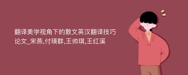 翻译美学视角下的散文英汉翻译技巧论文_宋燕,付瑛群,王帅琪,王红溪